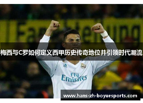 梅西与C罗如何定义西甲历史传奇地位并引领时代潮流 梅西与C罗如何定义西甲历史传奇地位并引领时代潮流