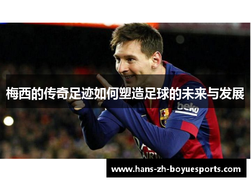 梅西的传奇足迹如何塑造足球的未来与发展 梅西的传奇足迹如何塑造足球的未来与发展