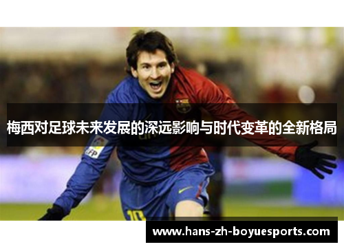 梅西对足球未来发展的深远影响与时代变革的全新格局 梅西对足球未来发展的深远影响与时代变革的全新格局