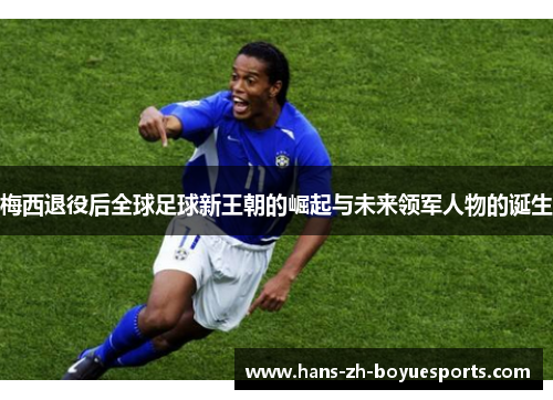 梅西退役后全球足球新王朝的崛起与未来领军人物的诞生 梅西退役后全球足球新王朝的崛起与未来领军人物的诞生