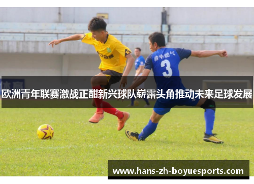 欧洲青年联赛激战正酣新兴球队崭露头角推动未来足球发展 欧洲青年联赛激战正酣新兴球队崭露头角推动未来足球发展