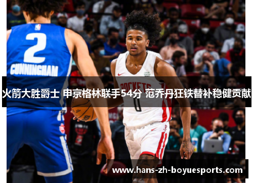 火箭大胜爵士 申京格林联手54分 范乔丹狂铁替补稳健贡献