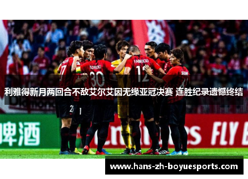 利雅得新月两回合不敌艾尔艾因无缘亚冠决赛 连胜纪录遗憾终结