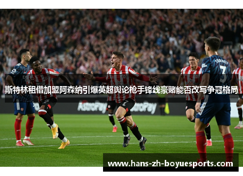 斯特林租借加盟阿森纳引爆英超舆论枪手锋线豪赌能否改写争冠格局