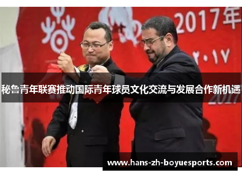 秘鲁青年联赛推动国际青年球员文化交流与发展合作新机遇