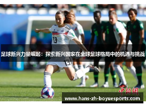 足球新兴力量崛起:探索新兴国家在全球足球格局中的机遇与挑战 足球新兴力量崛起:探索新兴国家在全球足球格局中的机遇与挑战